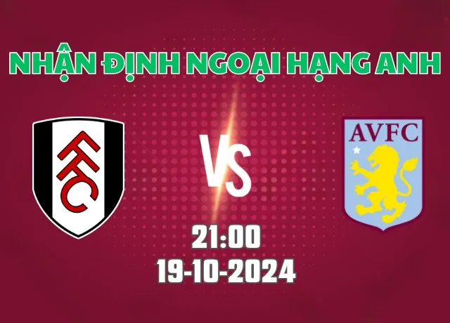 Nhận định bóng đá Fulham vs Aston Villa   21h00 ngày 19/10/2024